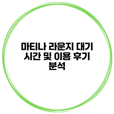 마티나 라운지 대기 시간 및 이용 후기 분석