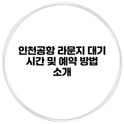 인천공항 라운지 대기 시간 및 예약 방법 소개